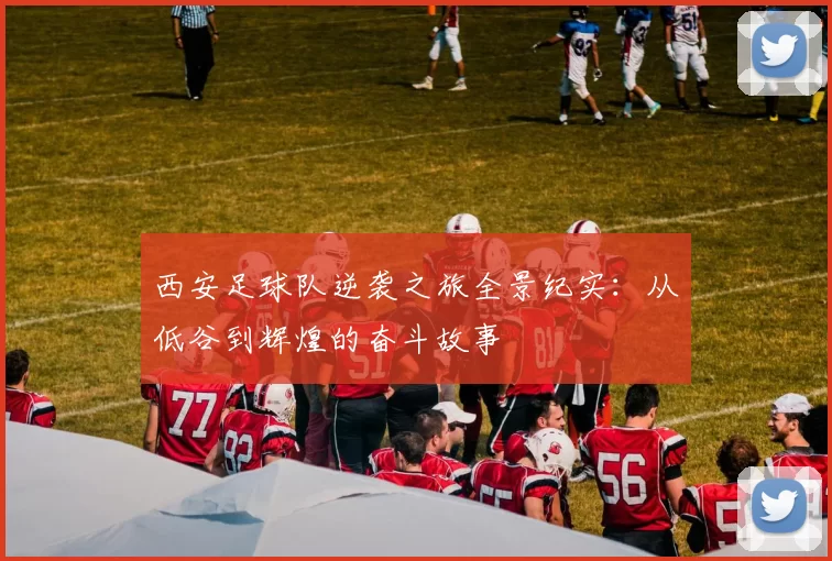 西安足球队逆袭之旅全景纪实：从低谷到辉煌的奋斗故事