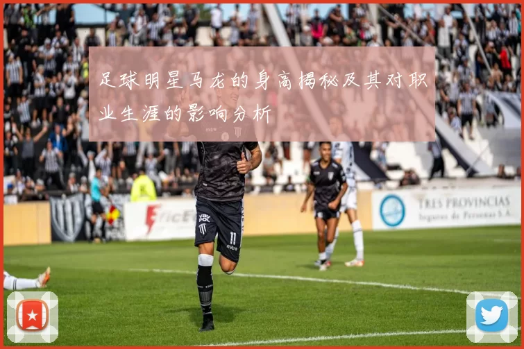 足球明星马龙的身高揭秘及其对职业生涯的影响分析
