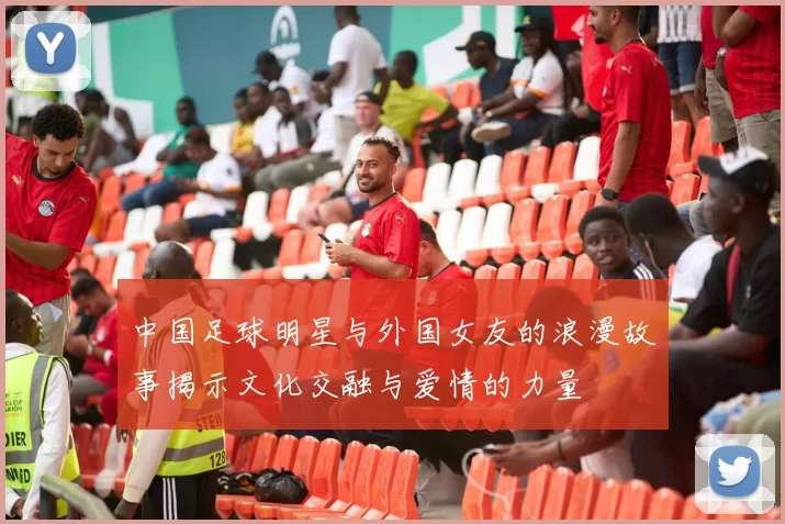 中国足球明星与外国女友的浪漫故事揭示文化交融与爱情的力量