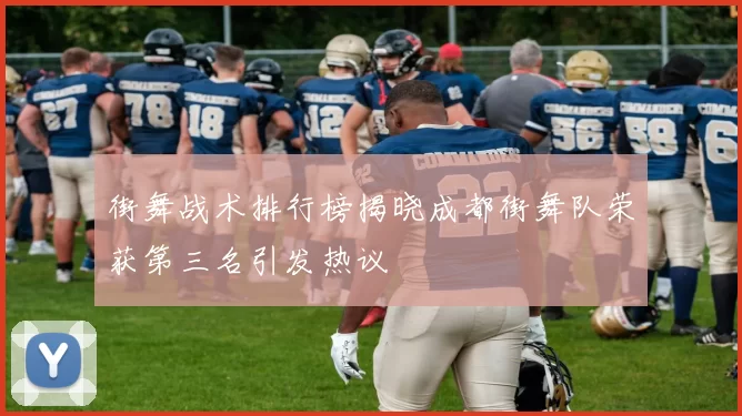 街舞战术排行榜揭晓成都街舞队荣获第三名引发热议
