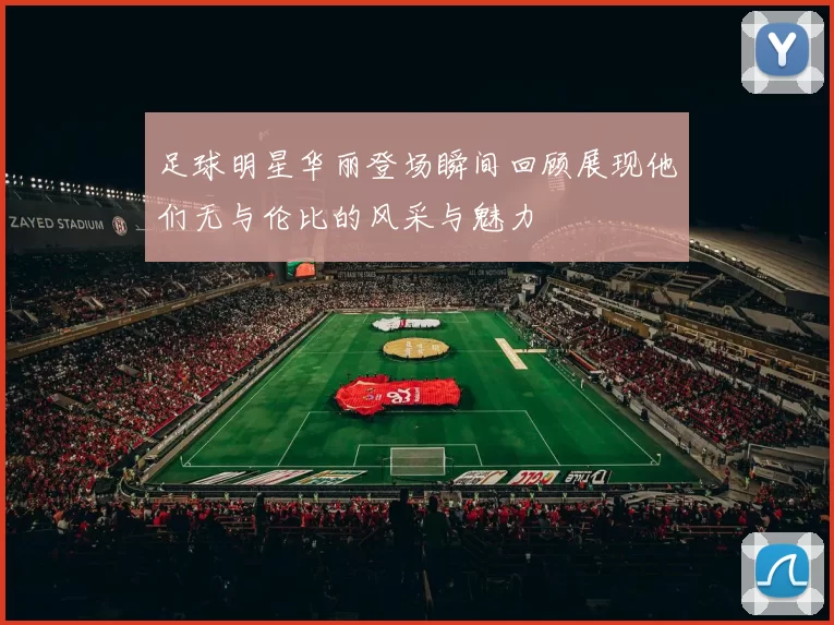 足球明星华丽登场瞬间回顾展现他们无与伦比的风采与魅力