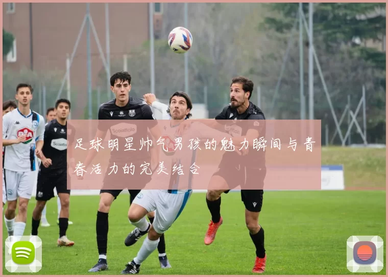 足球明星帅气男孩的魅力瞬间与青春活力的完美结合