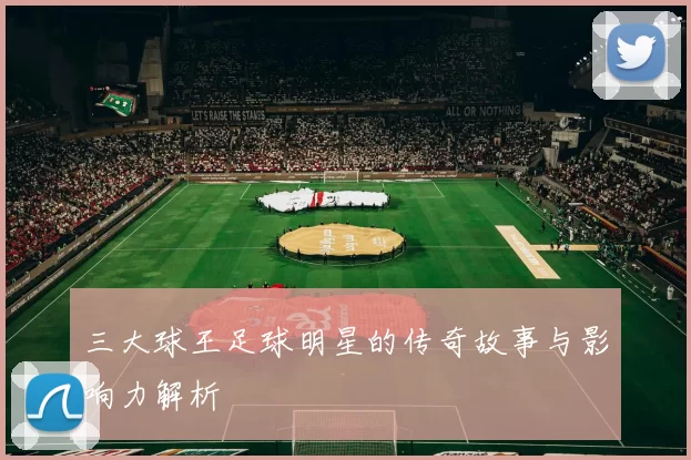 三大球王足球明星的传奇故事与影响力解析