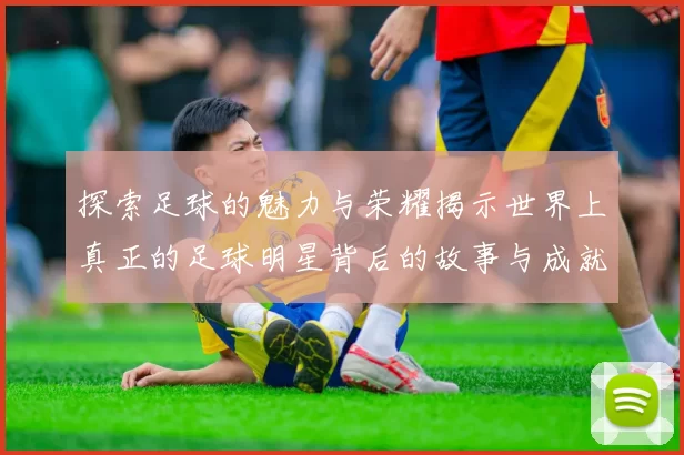 探索足球的魅力与荣耀揭示世界上真正的足球明星背后的故事与成就