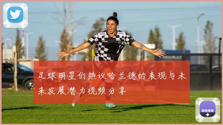 足球明星们热议哈兰德的表现与未来发展潜力视频分享