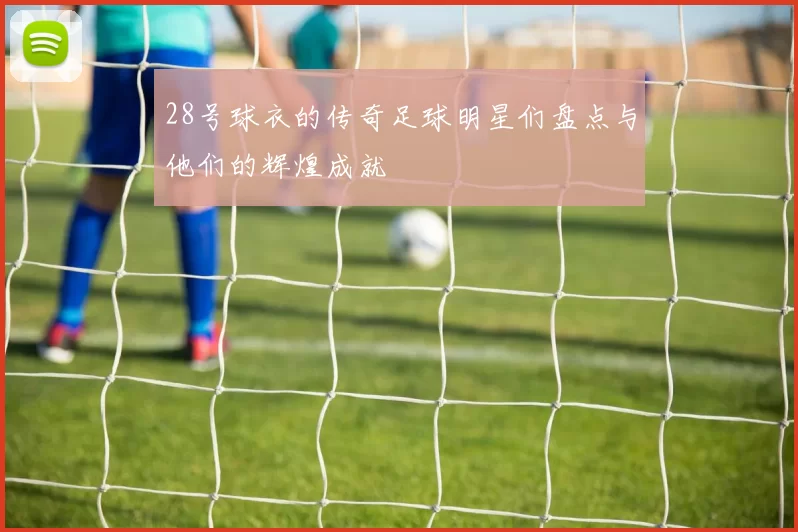 28号球衣的传奇足球明星们盘点与他们的辉煌成就