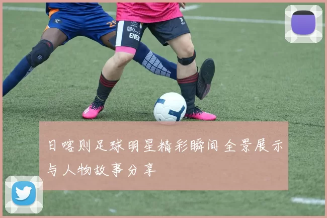 日喀则足球明星精彩瞬间全景展示与人物故事分享