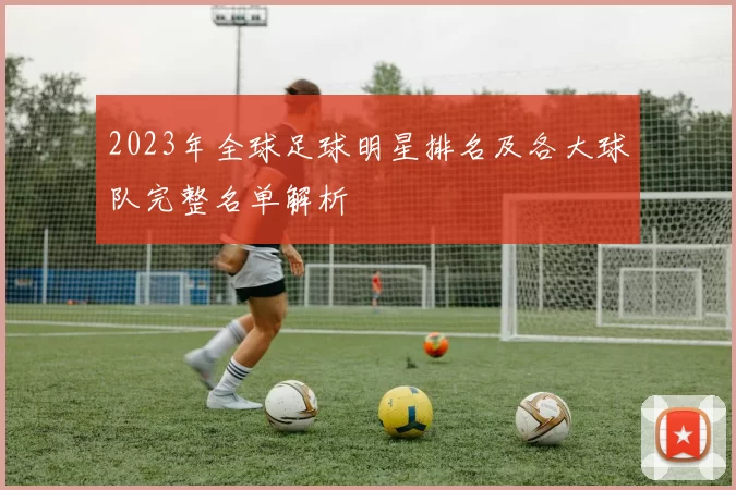 2023年全球足球明星排名及各大球队完整名单解析