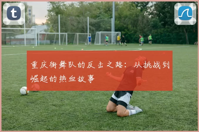 重庆街舞队的反击之路：从挑战到崛起的热血故事