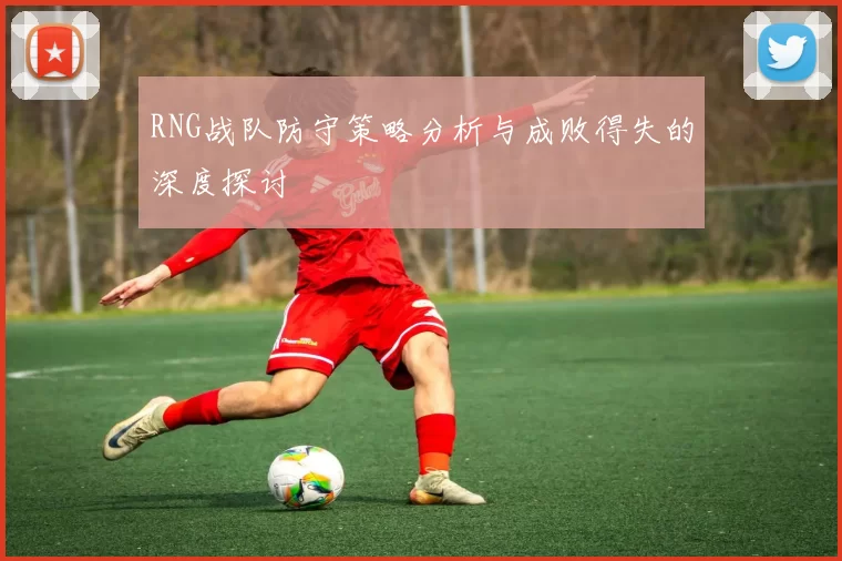 RNG战队防守策略分析与成败得失的深度探讨