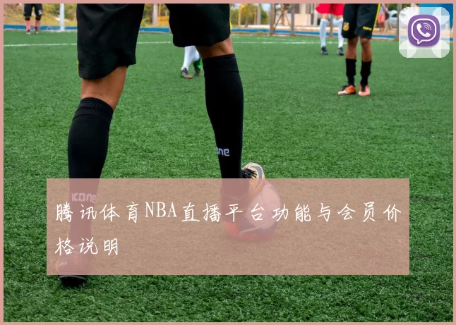 腾讯体育NBA直播平台功能与会员价格说明
