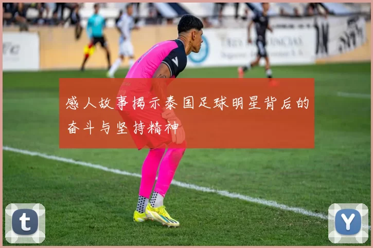 感人故事揭示泰国足球明星背后的奋斗与坚持精神