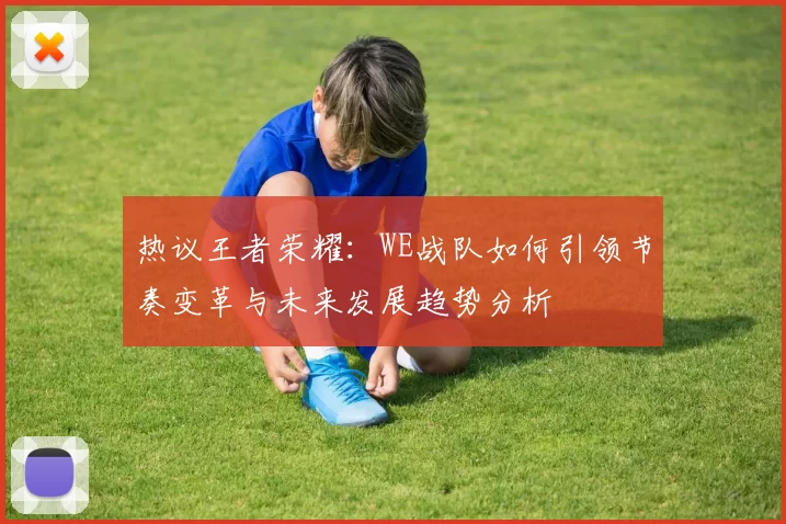 热议王者荣耀：WE战队如何引领节奏变革与未来发展趋势分析