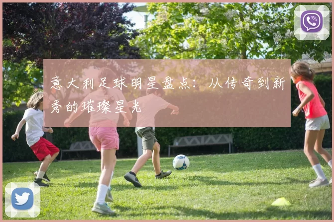 意大利足球明星盘点：从传奇到新秀的璀璨星光