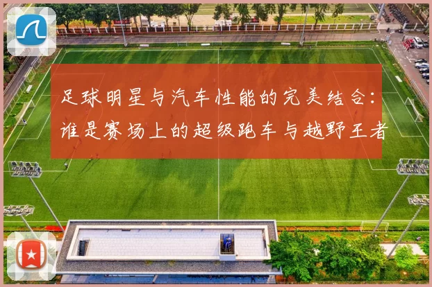 足球明星与汽车性能的完美结合：谁是赛场上的超级跑车与越野王者