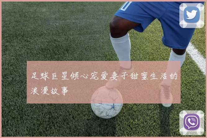 足球巨星倾心宠爱妻子甜蜜生活的浪漫故事