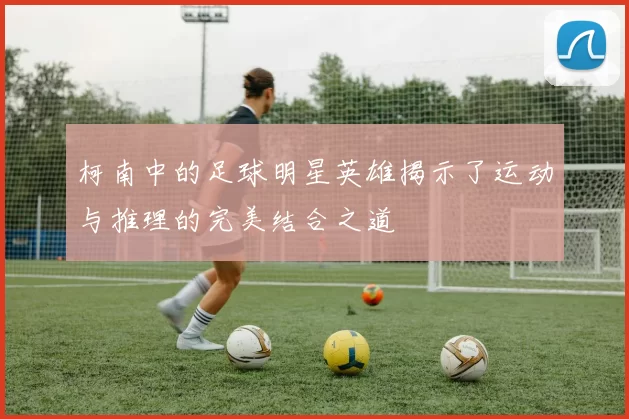 柯南中的足球明星英雄揭示了运动与推理的完美结合之道