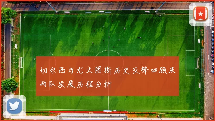 切尔西与尤文图斯历史交锋回顾及两队发展历程分析