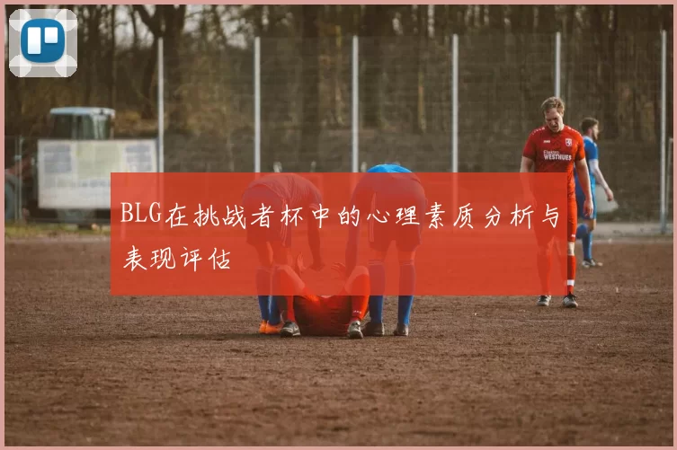 BLG在挑战者杯中的心理素质分析与表现评估