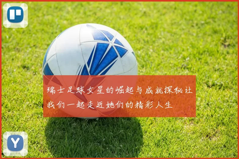 瑞士足球女星的崛起与成就探秘让我们一起走近她们的精彩人生
