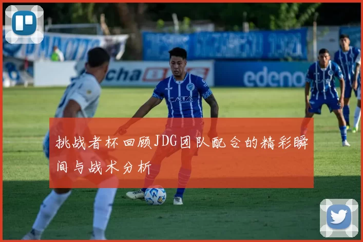 挑战者杯回顾JDG团队配合的精彩瞬间与战术分析