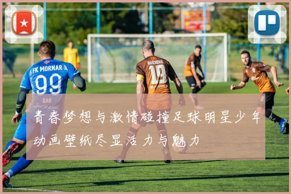 青春梦想与激情碰撞足球明星少年动画壁纸尽显活力与魅力