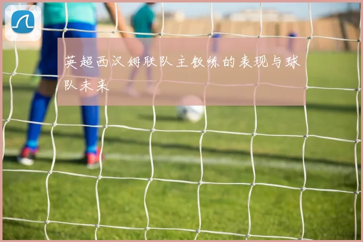 英超西汉姆联队主教练的表现与球队未来