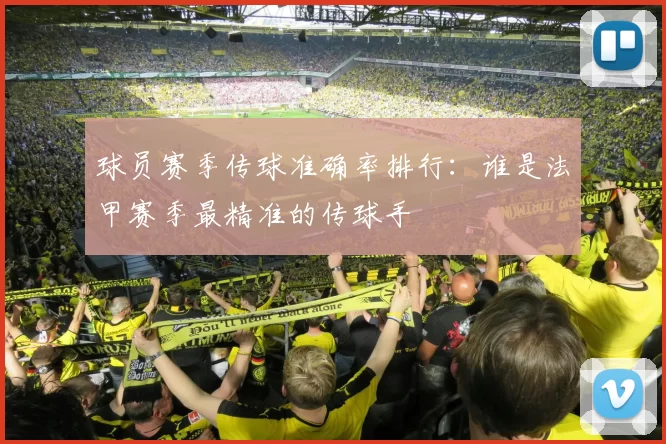 球员赛季传球准确率排行：谁是法甲赛季最精准的传球手