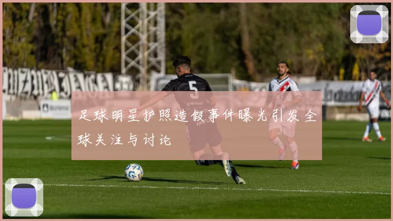 足球明星护照造假事件曝光引发全球关注与讨论