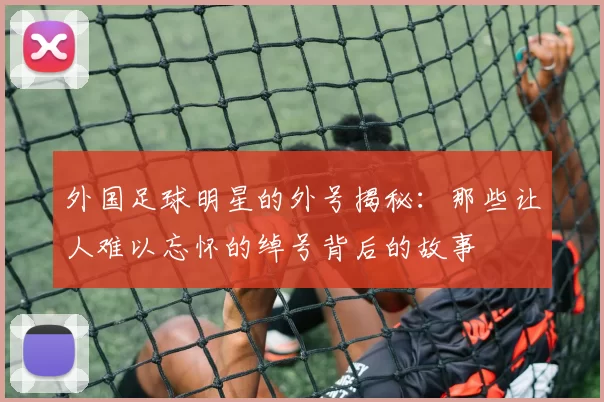 外国足球明星的外号揭秘：那些让人难以忘怀的绰号背后的故事