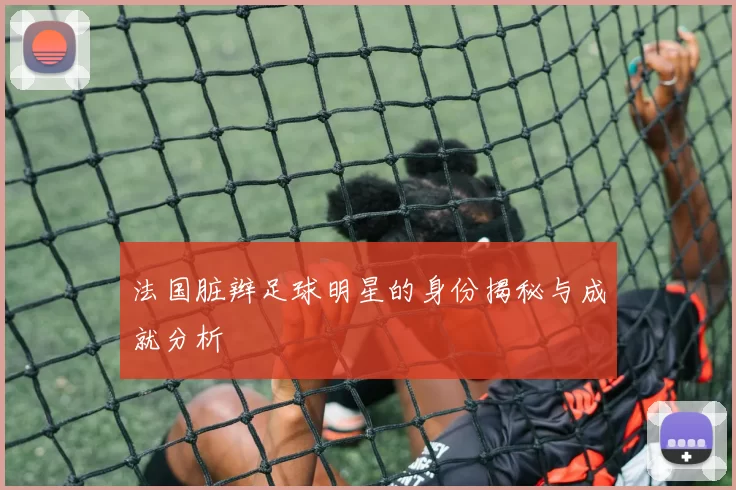 法国脏辫足球明星的身份揭秘与成就分析