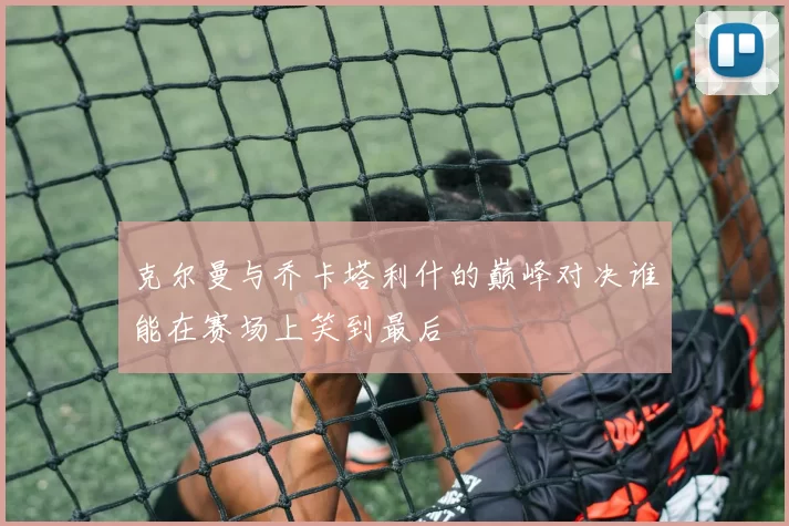 克尔曼与乔卡塔利什的巅峰对决谁能在赛场上笑到最后