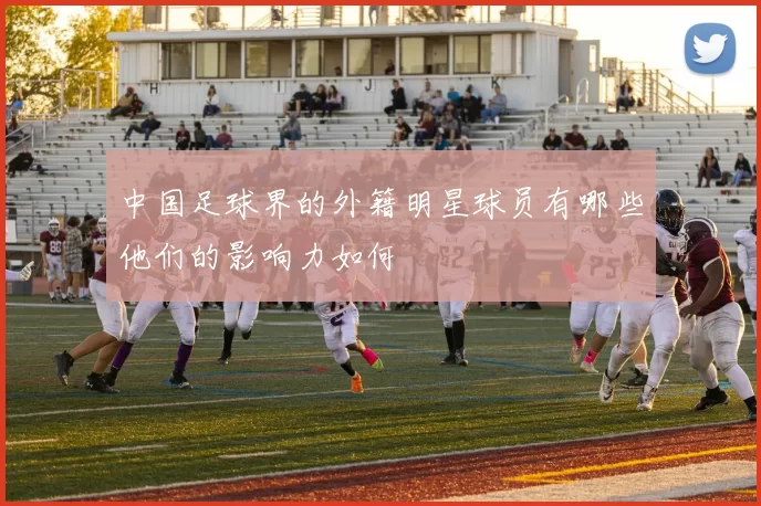 中国足球界的外籍明星球员有哪些他们的影响力如何
