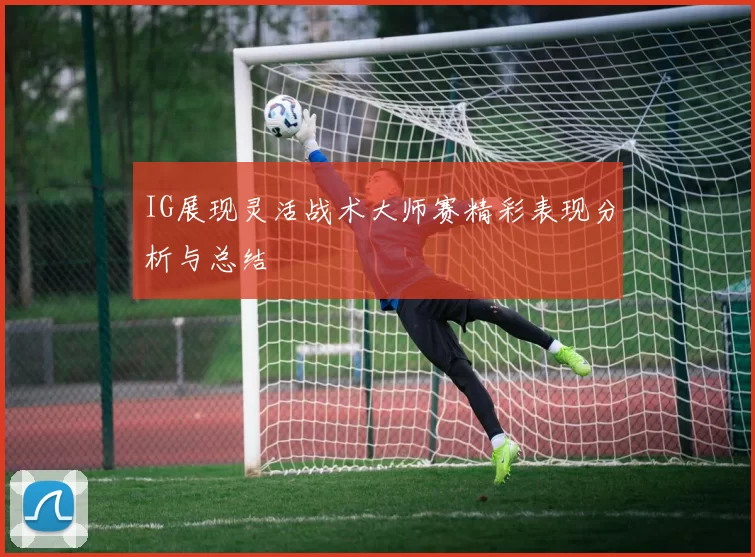 IG展现灵活战术大师赛精彩表现分析与总结