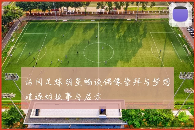 访问足球明星畅谈偶像崇拜与梦想追逐的故事与启示