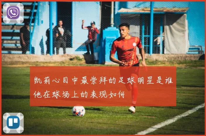 凯莉心目中最崇拜的足球明星是谁他在球场上的表现如何