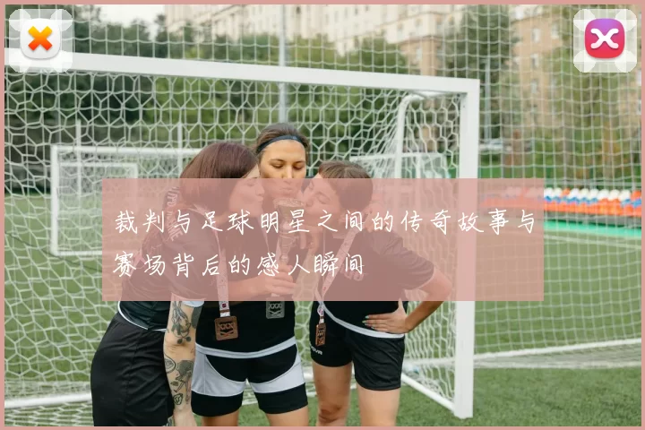 裁判与足球明星之间的传奇故事与赛场背后的感人瞬间