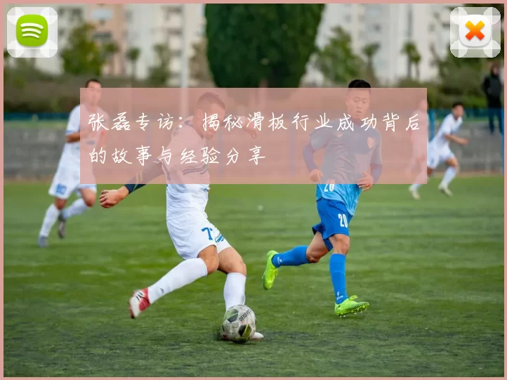 张磊专访：揭秘滑板行业成功背后的故事与经验分享