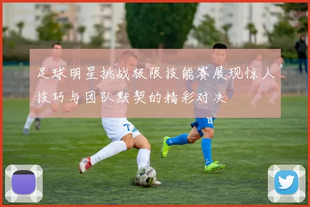 足球明星挑战极限技能赛展现惊人技巧与团队默契的精彩对决