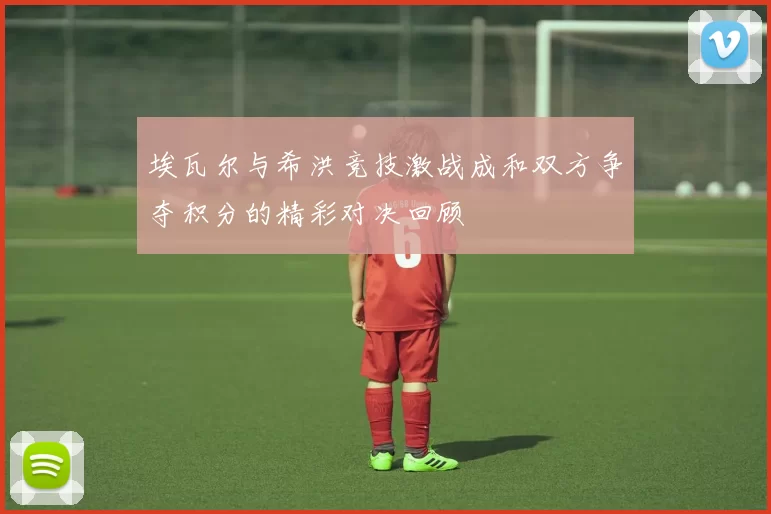 埃瓦尔与希洪竞技激战成和双方争夺积分的精彩对决回顾