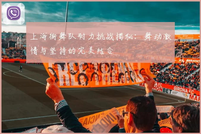 上海街舞队耐力挑战揭秘：舞动激情与坚持的完美结合