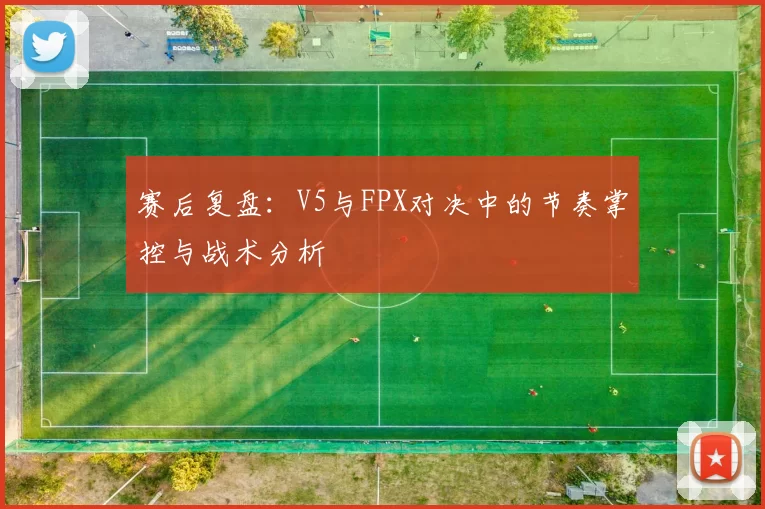 赛后复盘：V5与FPX对决中的节奏掌控与战术分析