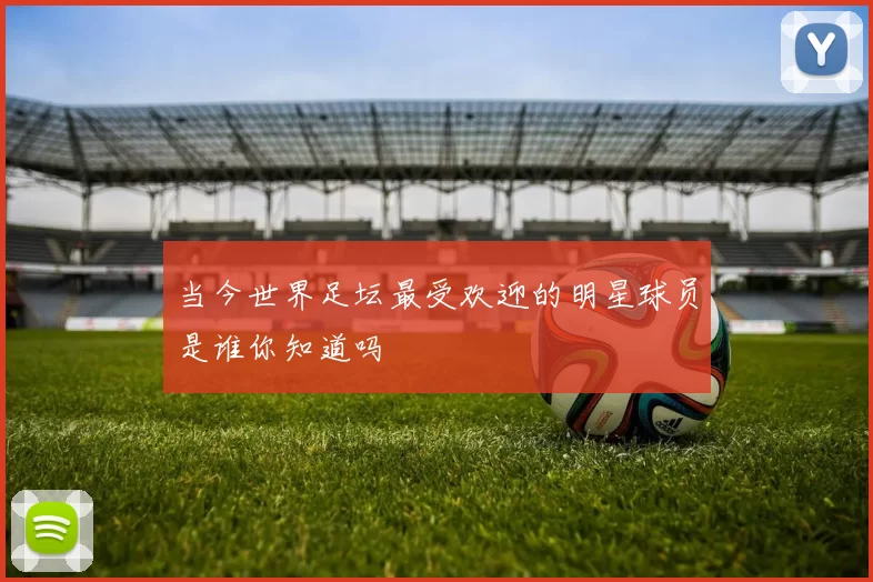 当今世界足坛最受欢迎的明星球员是谁你知道吗