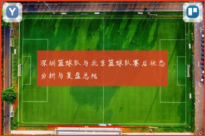 深圳篮球队与北京篮球队赛后状态分析与复盘总结