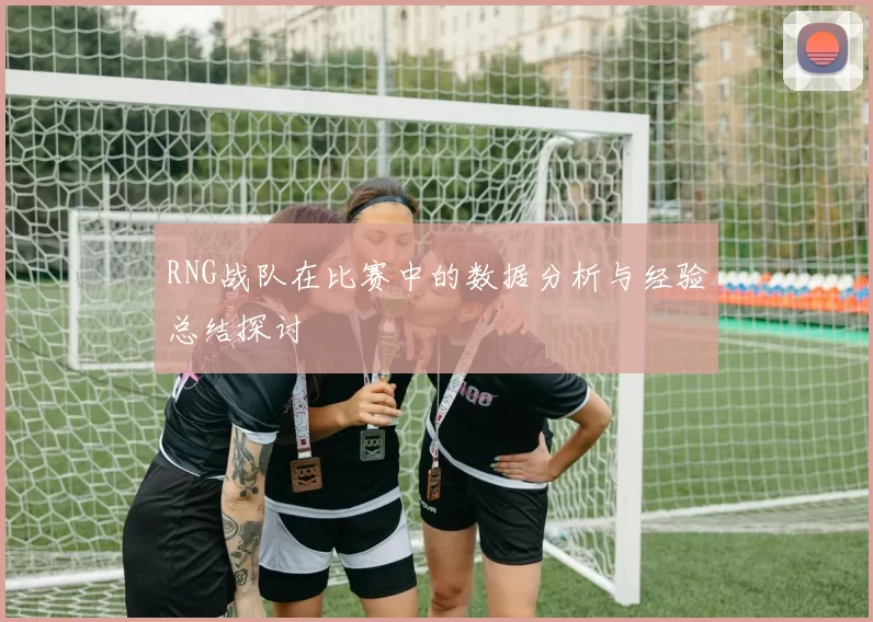 RNG战队在比赛中的数据分析与经验总结探讨