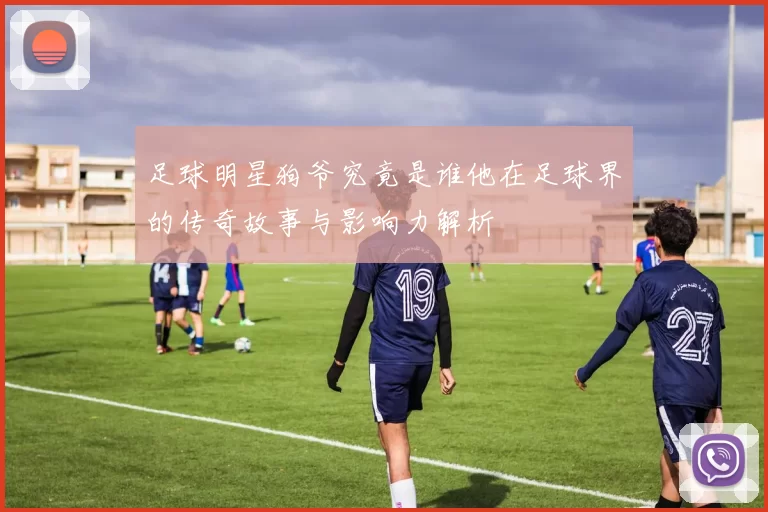 足球明星狗爷究竟是谁他在足球界的传奇故事与影响力解析