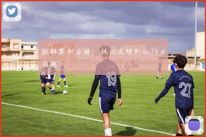 欧锦赛积分榜：杭州足球队以76分领跑