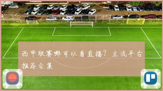 西甲联赛哪可以看直播？主流平台推荐合集