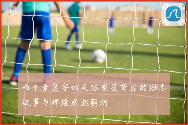 两个重复字的足球明星背后的励志故事与辉煌成就解析