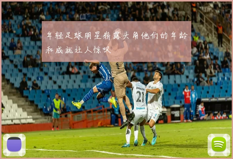 年轻足球明星崭露头角他们的年龄和成就让人惊叹